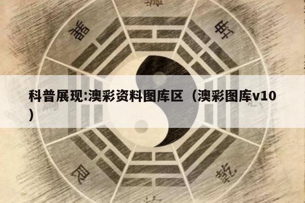科普展现:澳彩资料图库区（澳彩图库v10）