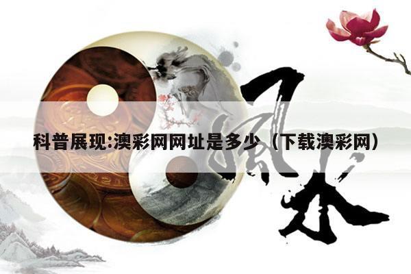 科普展现:澳彩网网址是多少（下载澳彩网）
