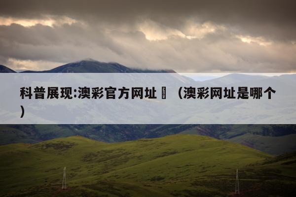 科普展现:澳彩官方网址	（澳彩网址是哪个）