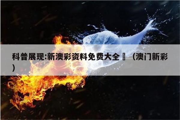 科普展现:新澳彩资料免费大全	（澳门新彩）