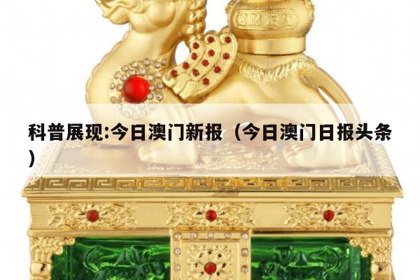 科普展现:今日澳门新报（今日澳门日报头条）