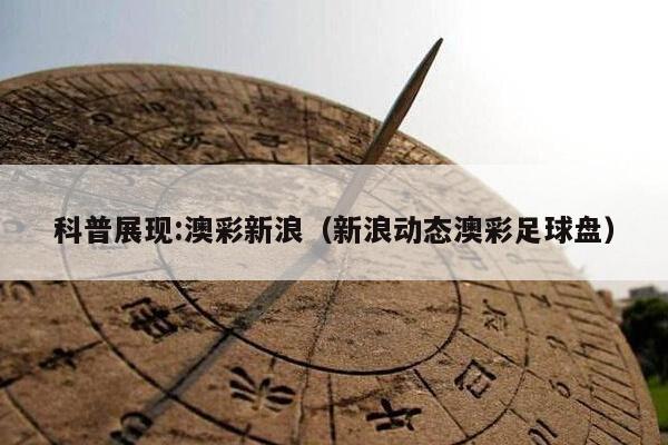 科普展现:澳彩新浪（新浪动态澳彩足球盘）