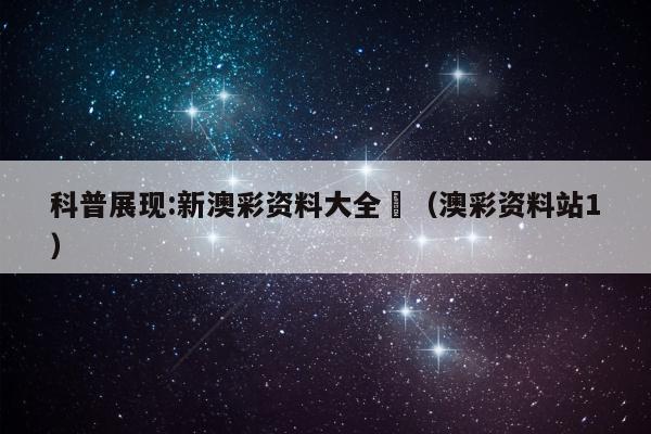 科普展现:新澳彩资料大全	（澳彩资料站1）