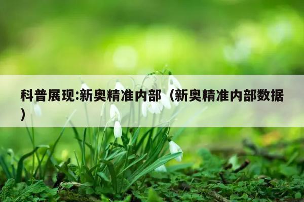 科普展现:新奥精准内部（新奥精准内部数据）